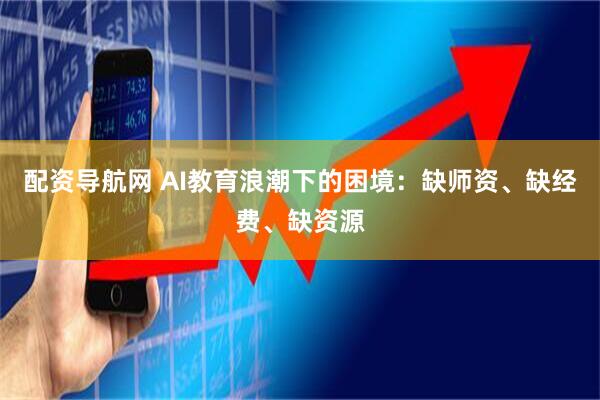 配资导航网 AI教育浪潮下的困境：缺师资、缺经费、缺资源