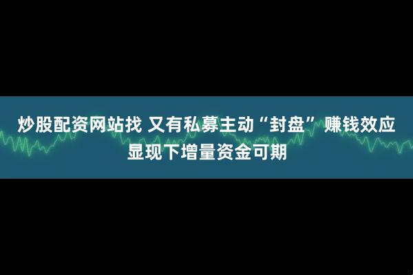 炒股配资网站找 又有私募主动“封盘” 赚钱效应显现下增量资金可期