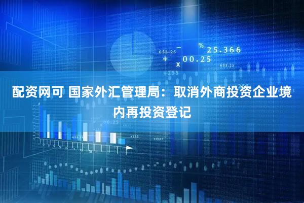 配资网可 国家外汇管理局：取消外商投资企业境内再投资登记
