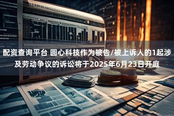 配资查询平台 圆心科技作为被告/被上诉人的1起涉及劳动争议的诉讼将于2025年6月23日开庭