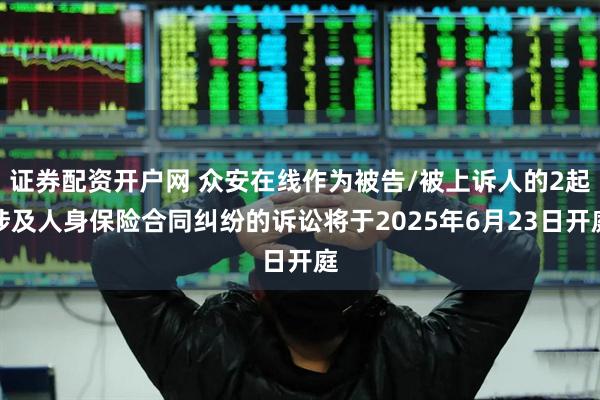 证券配资开户网 众安在线作为被告/被上诉人的2起涉及人身保险合同纠纷的诉讼将于2025年6月23日开庭