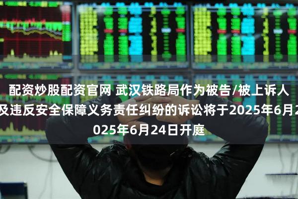 配资炒股配资官网 武汉铁路局作为被告/被上诉人的1起涉及违反安全保障义务责任纠纷的诉讼将于2025年6月24日开庭