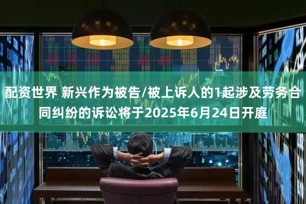 配资世界 新兴作为被告/被上诉人的1起涉及劳务合同纠纷的诉讼将于2025年6月24日开庭