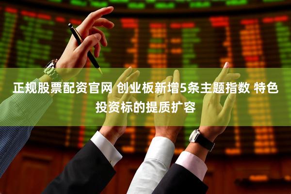 正规股票配资官网 创业板新增5条主题指数 特色投资标的提质扩容