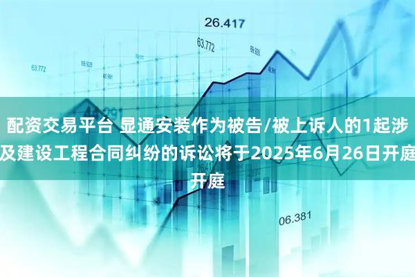配资交易平台 显通安装作为被告/被上诉人的1起涉及建设工程合同纠纷的诉讼将于2025年6月26日开庭