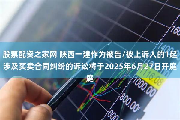 股票配资之家网 陕西一建作为被告/被上诉人的1起涉及买卖合同纠纷的诉讼将于2025年6月27日开庭