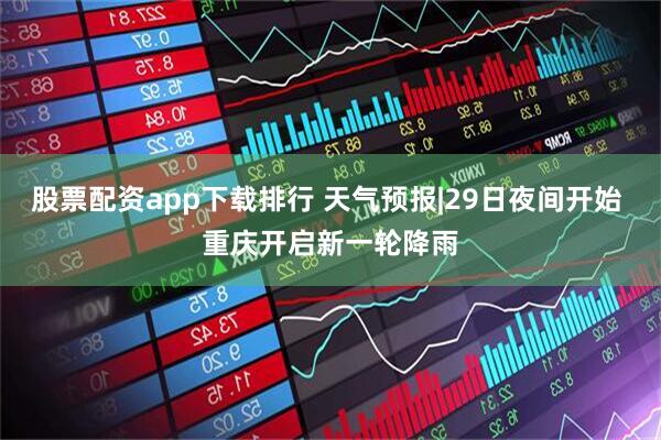 股票配资app下载排行 天气预报|29日夜间开始 重庆开启新一轮降雨