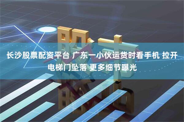 长沙股票配资平台 广东一小伙运货时看手机 拉开电梯门坠落 更多细节曝光