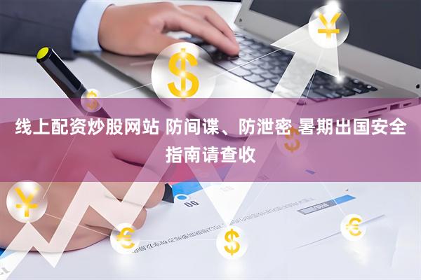 线上配资炒股网站 防间谍、防泄密 暑期出国安全指南请查收