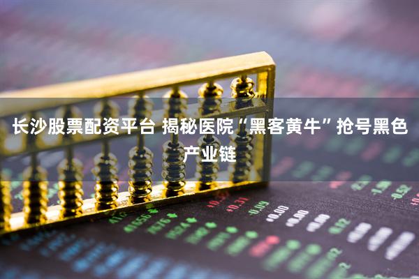 长沙股票配资平台 揭秘医院“黑客黄牛”抢号黑色产业链