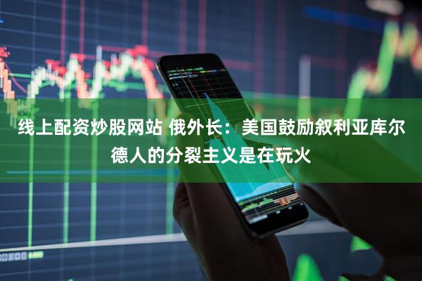 线上配资炒股网站 俄外长：美国鼓励叙利亚库尔德人的分裂主义是在玩火