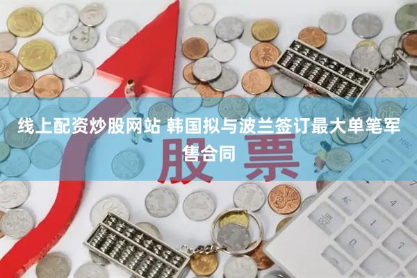 线上配资炒股网站 韩国拟与波兰签订最大单笔军售合同