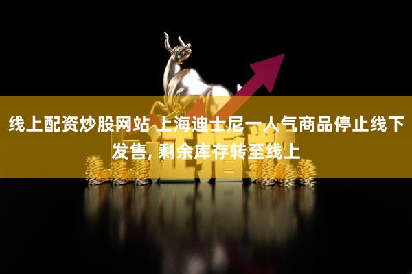 线上配资炒股网站 上海迪士尼一人气商品停止线下发售, 剩余库存转至线上