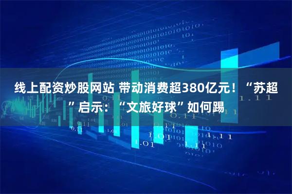 线上配资炒股网站 带动消费超380亿元！“苏超”启示：“文旅好球”如何踢