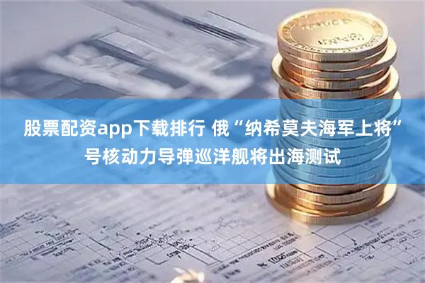 股票配资app下载排行 俄“纳希莫夫海军上将”号核动力导弹巡洋舰将出海测试