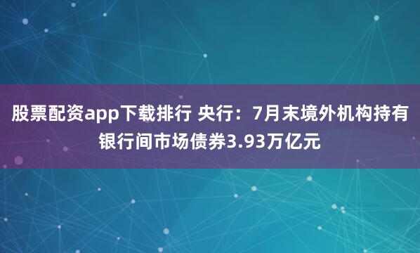 股票配资app下载排行 央行：7月末境外机构持有银行间市场债券3.93万亿元