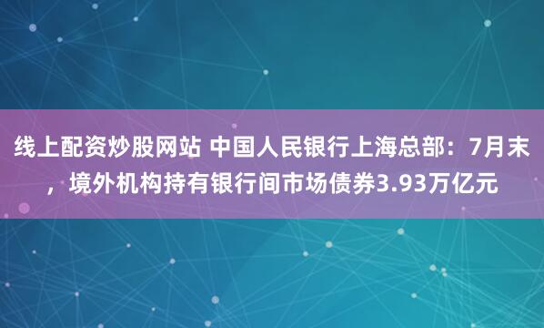 线上配资炒股网站 中国人民银行上海总部：7月末，境外机构持有银行间市场债券3.93万亿元