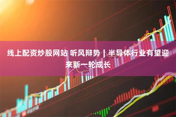 线上配资炒股网站 听风辩势∣半导体行业有望迎来新一轮成长