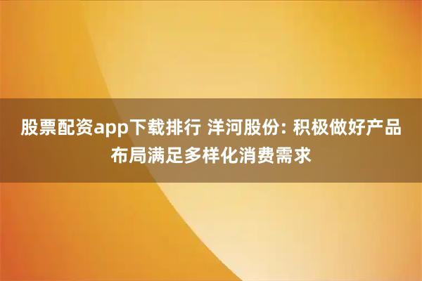 股票配资app下载排行 洋河股份: 积极做好产品布局满足多样化消费需求
