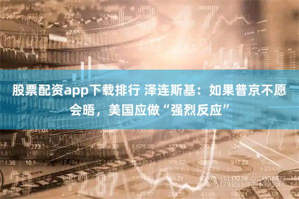 股票配资app下载排行 泽连斯基：如果普京不愿会晤，美国应做“强烈反应”
