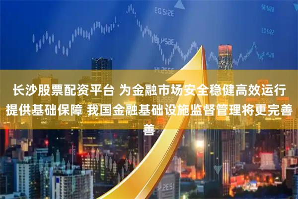 长沙股票配资平台 为金融市场安全稳健高效运行提供基础保障 我国金融基础设施监督管理将更完善