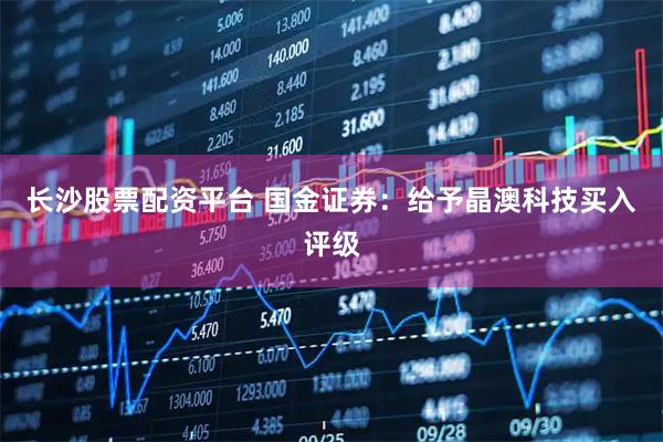 长沙股票配资平台 国金证券：给予晶澳科技买入评级