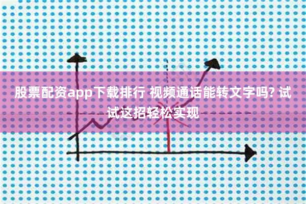 股票配资app下载排行 视频通话能转文字吗? 试试这招轻松实现
