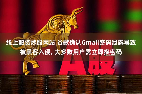 线上配资炒股网站 谷歌确认Gmail密码泄露导致被黑客入侵, 大多数用户需立即换密码