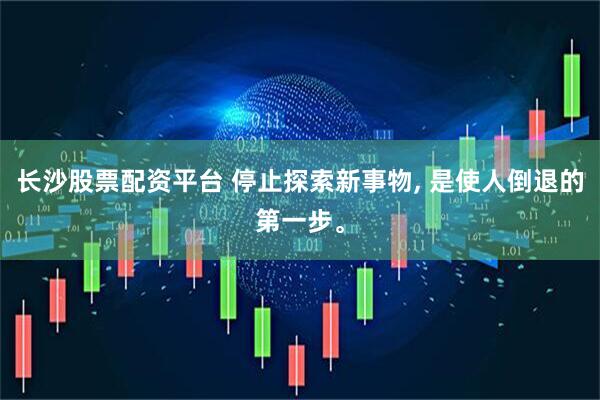 长沙股票配资平台 停止探索新事物, 是使人倒退的第一步。