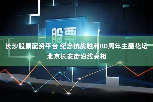 长沙股票配资平台 纪念抗战胜利80周年主题花坛北京长安街沿线亮相