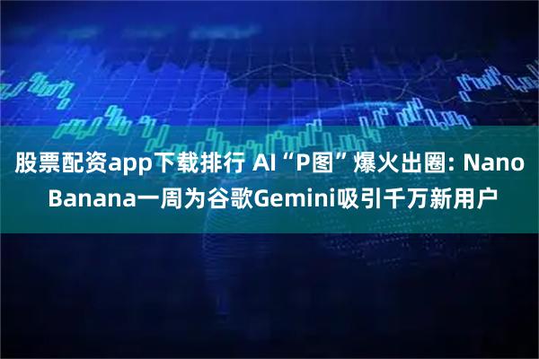 股票配资app下载排行 AI“P图”爆火出圈: Nano Banana一周为谷歌Gemini吸引千万新用户