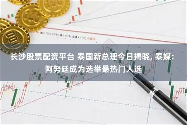 长沙股票配资平台 泰国新总理今日揭晓, 泰媒: 阿努廷成为选举最热门人选