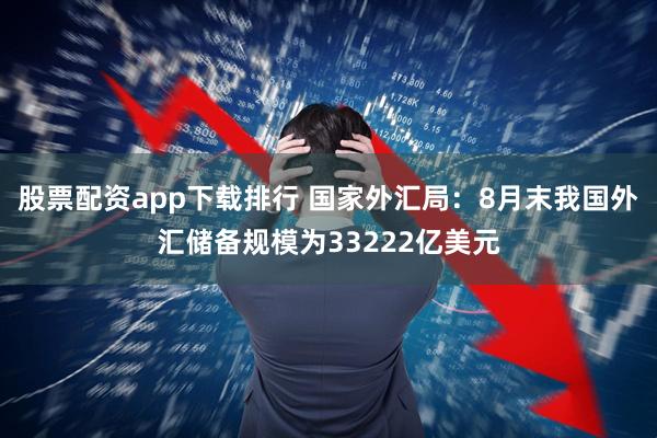 股票配资app下载排行 国家外汇局：8月末我国外汇储备规模为33222亿美元