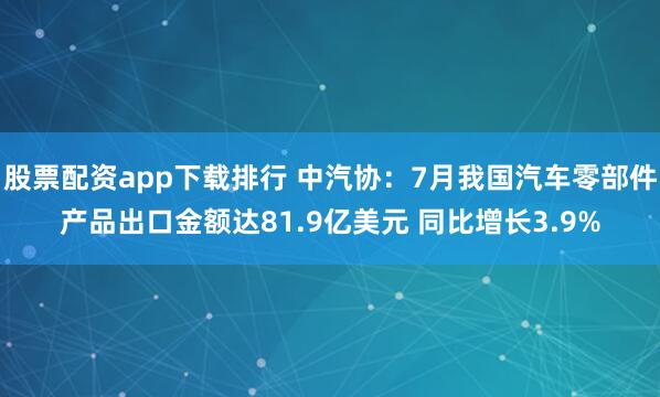 股票配资app下载排行 中汽协：7月我国汽车零部件产品出口金额达81.9亿美元 同比增长3.9%