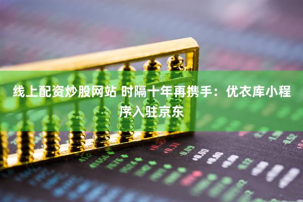 线上配资炒股网站 时隔十年再携手：优衣库小程序入驻京东