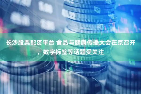 长沙股票配资平台 食品与健康传播大会在京召开，数字标签等话题受关注