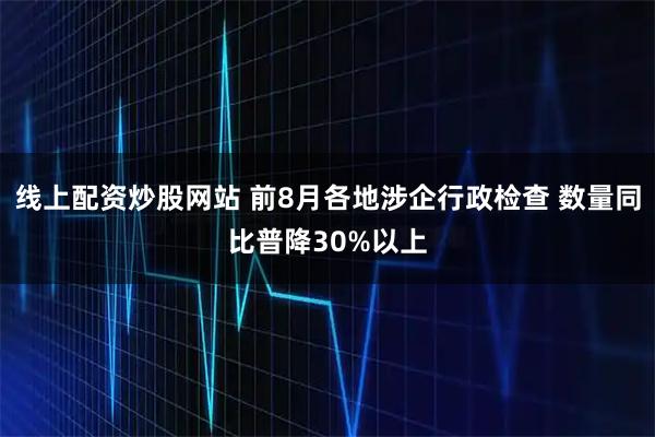 线上配资炒股网站 前8月各地涉企行政检查 数量同比普降30%以上
