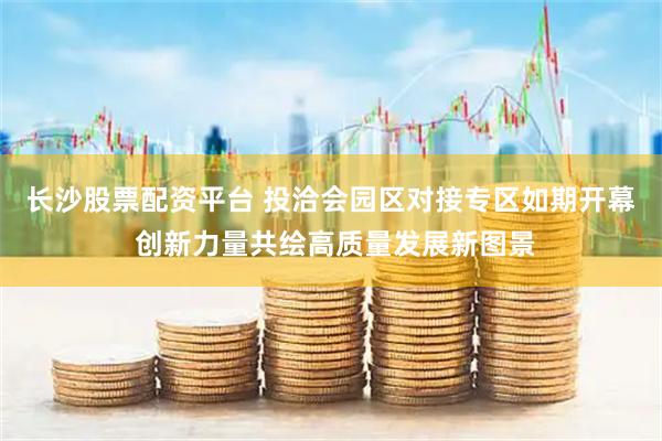长沙股票配资平台 投洽会园区对接专区如期开幕 创新力量共绘高质量发展新图景