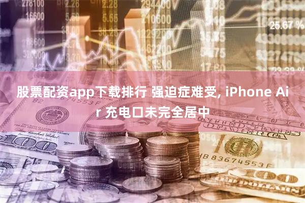 股票配资app下载排行 强迫症难受, iPhone Air 充电口未完全居中