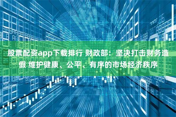 股票配资app下载排行 财政部：坚决打击财务造假 维护健康、公平、有序的市场经济秩序