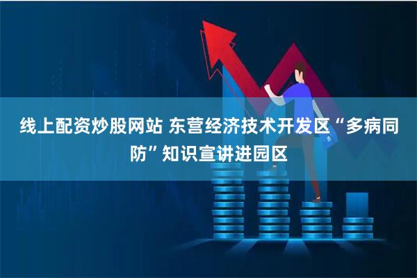 线上配资炒股网站 东营经济技术开发区“多病同防”知识宣讲进园区