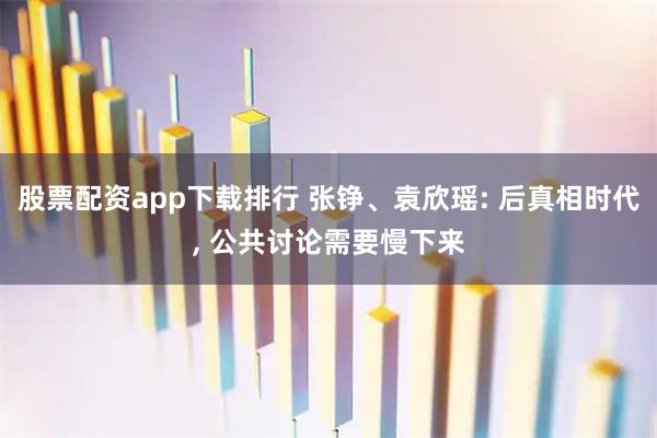 股票配资app下载排行 张铮、袁欣瑶: 后真相时代, 公共讨论需要慢下来