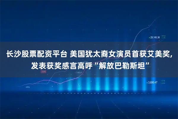 长沙股票配资平台 美国犹太裔女演员首获艾美奖, 发表获奖感言高呼“解放巴勒斯坦”