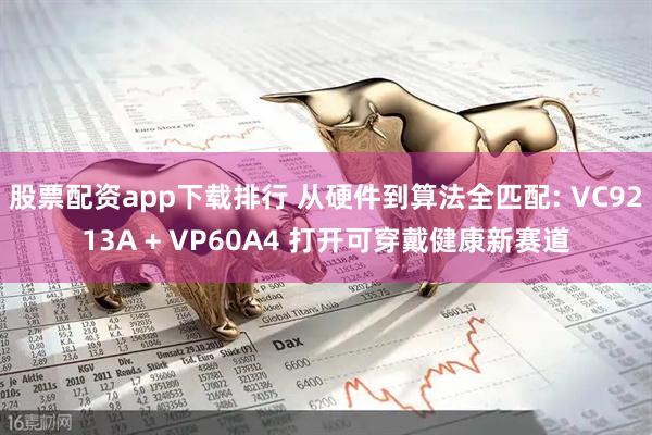 股票配资app下载排行 从硬件到算法全匹配: VC9213A + VP60A4 打开可穿戴健康新赛道