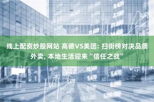 线上配资炒股网站 高德VS美团: 扫街榜对决品质外卖, 本地生活迎来“信任之战”