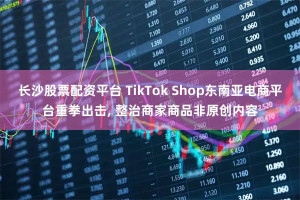长沙股票配资平台 TikTok Shop东南亚电商平台重拳出击, 整治商家商品非原创内容