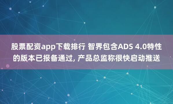 股票配资app下载排行 智界包含ADS 4.0特性的版本已报备通过, 产品总监称很快启动推送