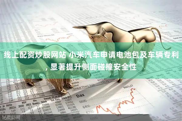 线上配资炒股网站 小米汽车申请电池包及车辆专利, 显著提升侧面碰撞安全性