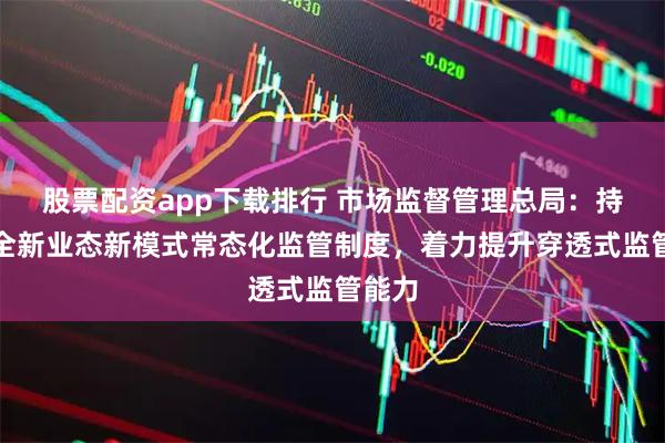 股票配资app下载排行 市场监督管理总局：持续健全新业态新模式常态化监管制度，着力提升穿透式监管能力