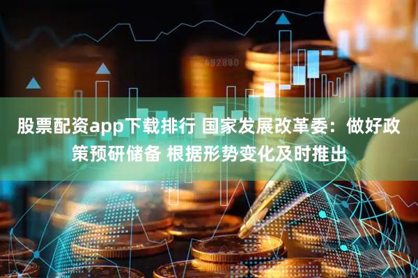 股票配资app下载排行 国家发展改革委：做好政策预研储备 根据形势变化及时推出
